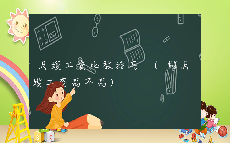 月嫂工资比教授高 (做月嫂工资高不高)